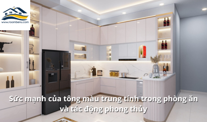 Sức mạnh của tông màu trung tính trong phòng ăn và tác động phong thủy